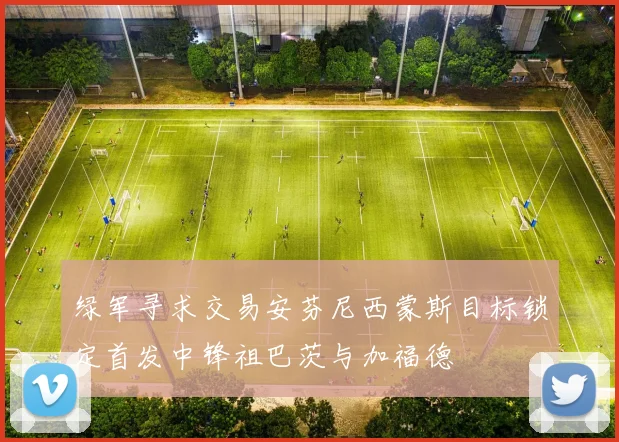 绿军寻求交易安芬尼西蒙斯目标锁定首发中锋祖巴茨与加福德