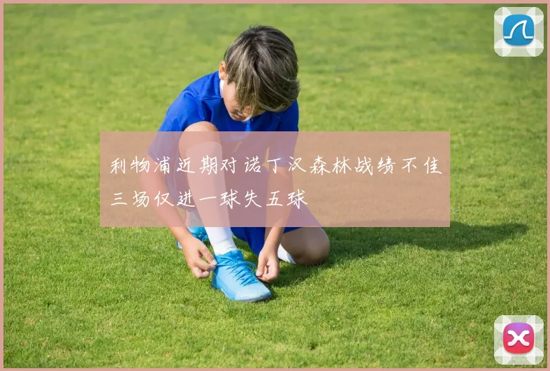利物浦近期对诺丁汉森林战绩不佳三场仅进一球失五球