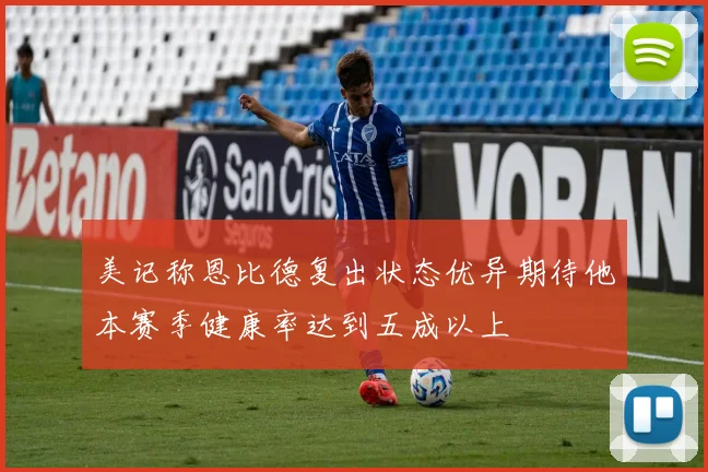美记称恩比德复出状态优异期待他本赛季健康率达到五成以上