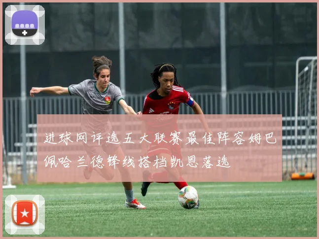 进球网评选五大联赛最佳阵容姆巴佩哈兰德锋线搭档凯恩落选