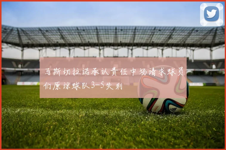 马斯切拉诺承认责任中场请求球员们原谅球队3-5失利
