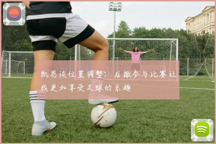 凯恩谈位置调整：后撤参与比赛让我更加享受足球的乐趣
