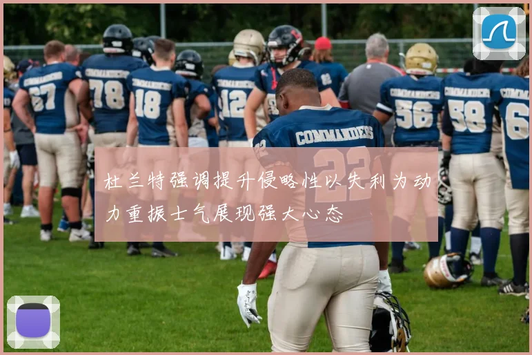 杜兰特强调提升侵略性以失利为动力重振士气展现强大心态