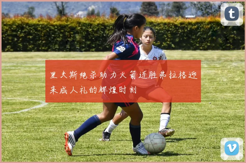 里夫斯绝杀助力火箭连胜弗拉格迎来成人礼的辉煌时刻
