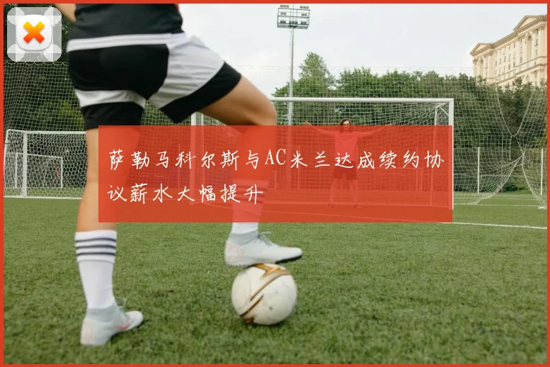 萨勒马科尔斯与AC米兰达成续约协议薪水大幅提升