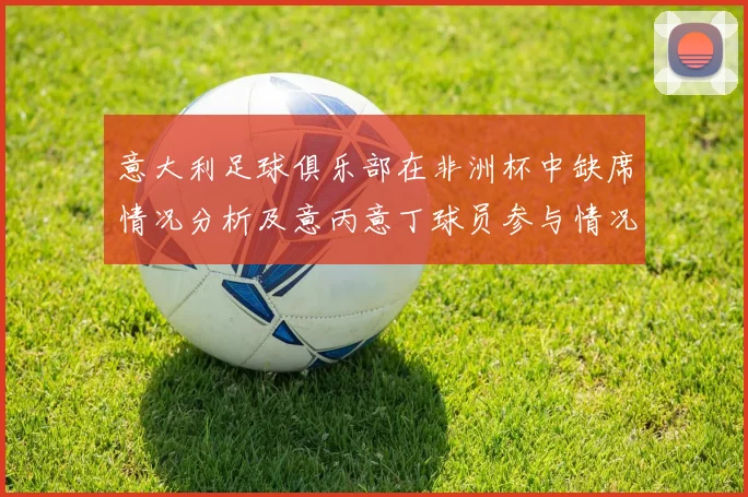 意大利足球俱乐部在非洲杯中缺席情况分析及意丙意丁球员参与情况探讨
