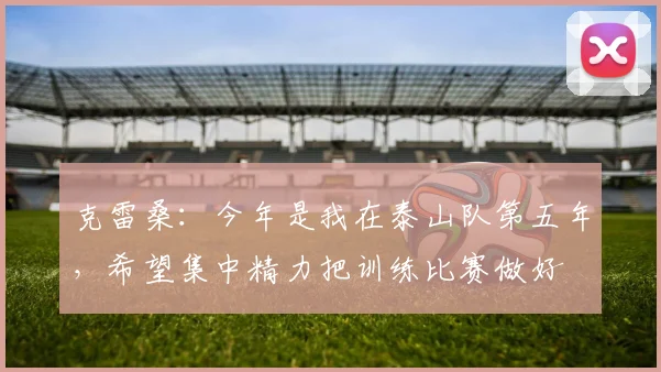 克雷桑：今年是我在泰山队第五年，希望集中精力把训练比赛做好