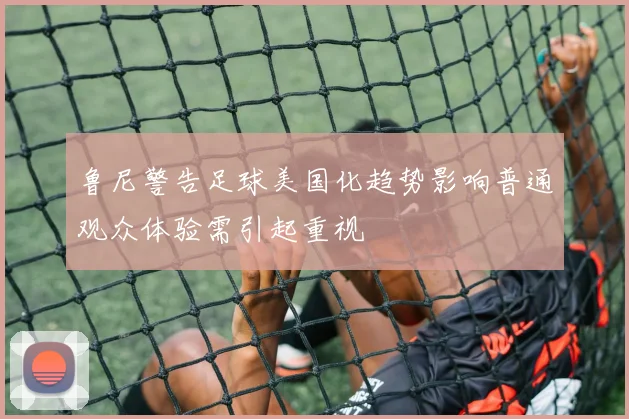 鲁尼警告足球美国化趋势影响普通观众体验需引起重视