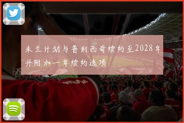 米兰计划与普利西奇续约至2028年并附加一年续约选项