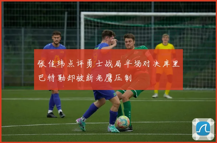 张佳玮点评勇士战局半场对决库里巴特勒却被新老鹰压制