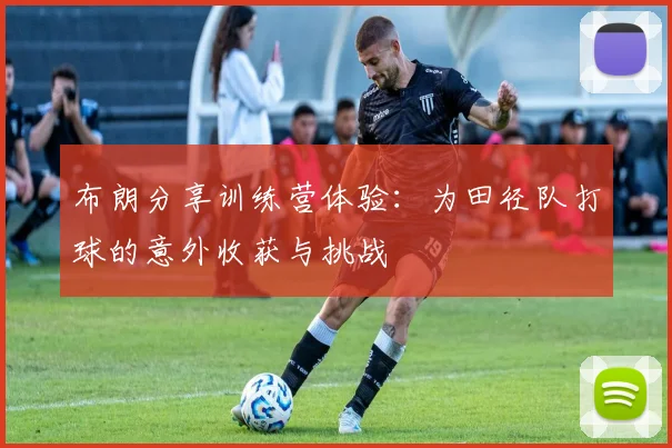布朗分享训练营体验：为田径队打球的意外收获与挑战