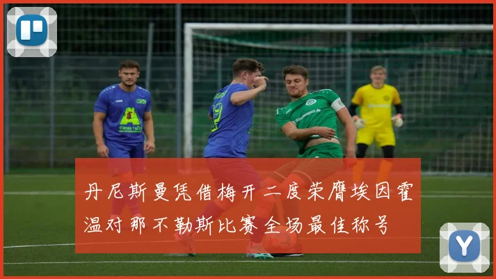 丹尼斯曼凭借梅开二度荣膺埃因霍温对那不勒斯比赛全场最佳称号
