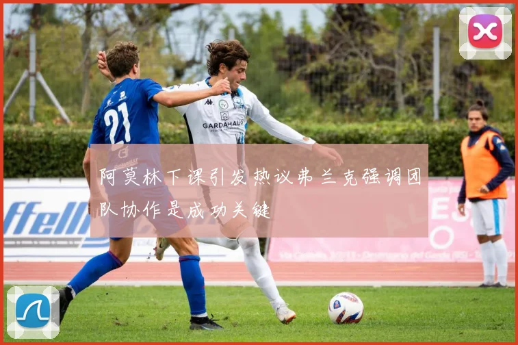 阿莫林下课引发热议弗兰克强调团队协作是成功关键