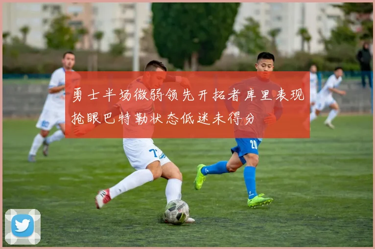 勇士半场微弱领先开拓者库里表现抢眼巴特勒状态低迷未得分