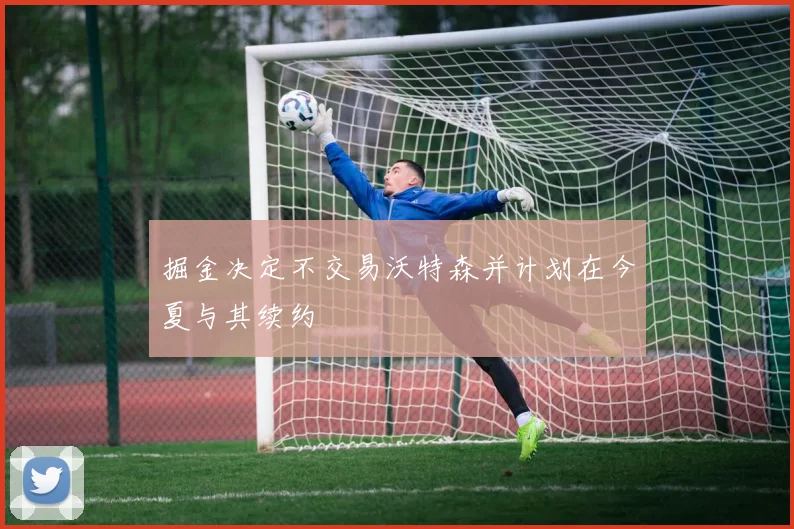 掘金决定不交易沃特森并计划在今夏与其续约