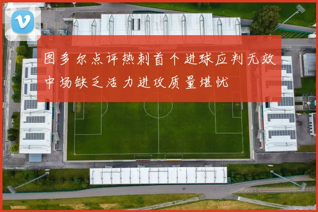 图多尔点评热刺首个进球应判无效中场缺乏活力进攻质量堪忧