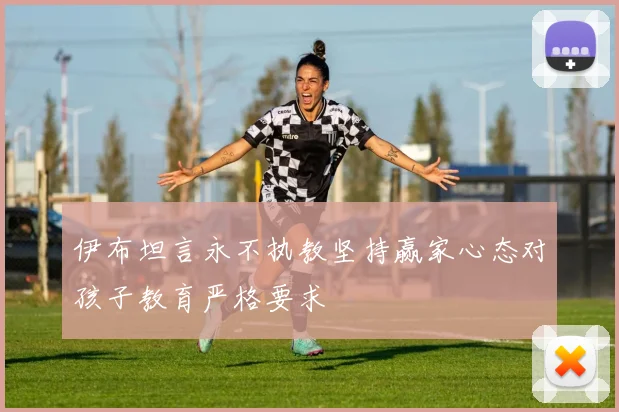 伊布坦言永不执教坚持赢家心态对孩子教育严格要求