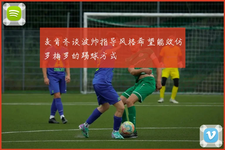 麦肯齐谈波帅指导风格希望能效仿罗梅罗的踢球方式