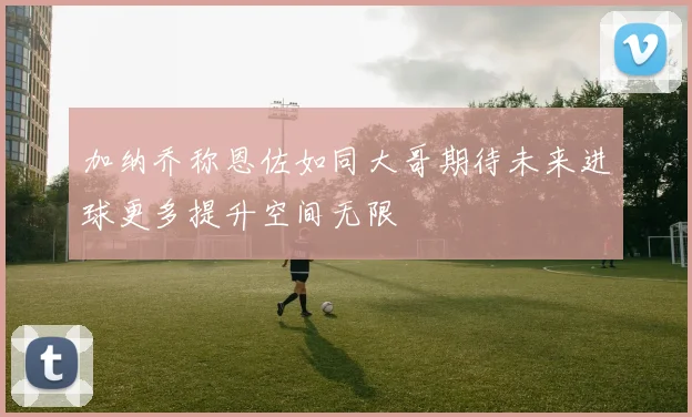 加纳乔称恩佐如同大哥期待未来进球更多提升空间无限