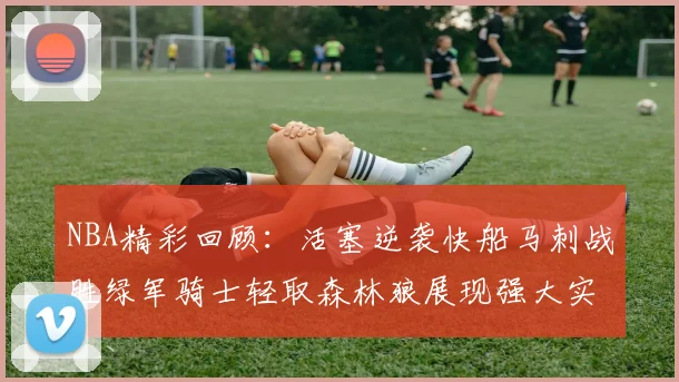 NBA精彩回顾：活塞逆袭快船马刺战胜绿军骑士轻取森林狼展现强大实力