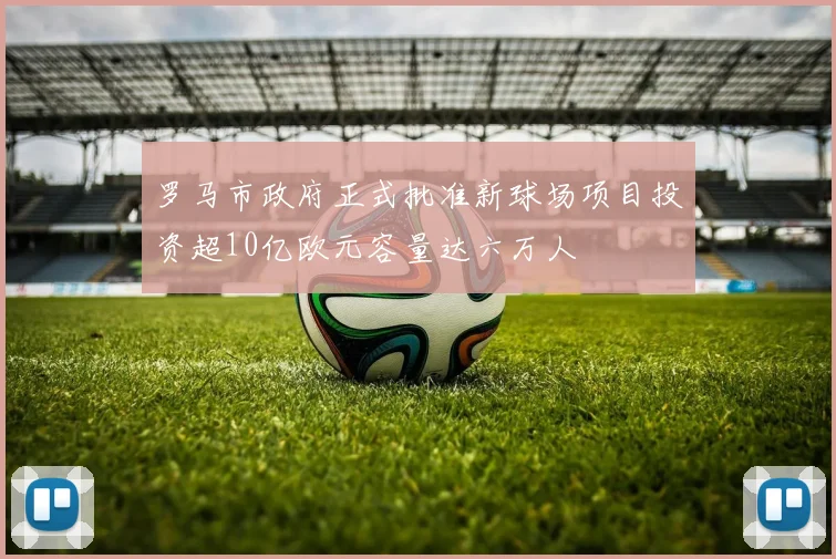 罗马市政府正式批准新球场项目投资超10亿欧元容量达六万人