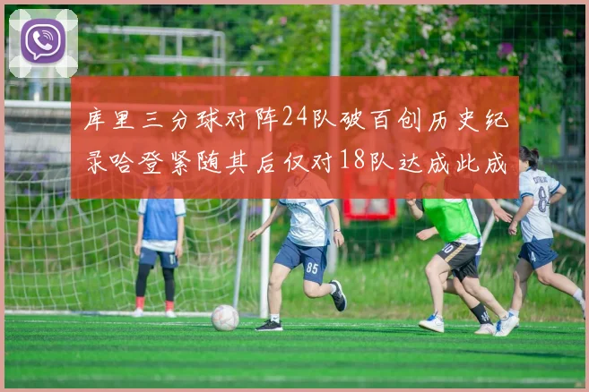 库里三分球对阵24队破百创历史纪录哈登紧随其后仅对18队达成此成就