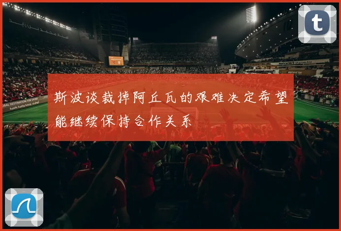 斯波谈裁掉阿丘瓦的艰难决定希望能继续保持合作关系