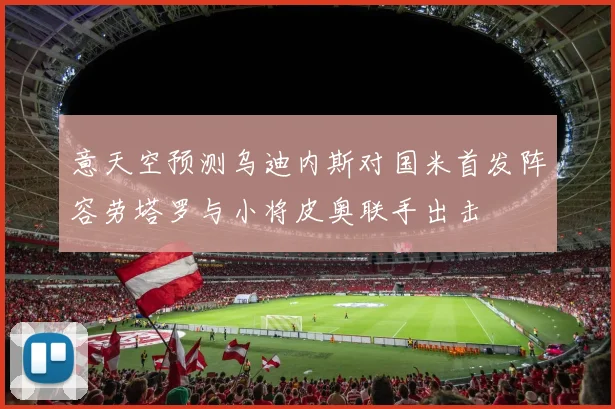 意天空预测乌迪内斯对国米首发阵容劳塔罗与小将皮奥联手出击