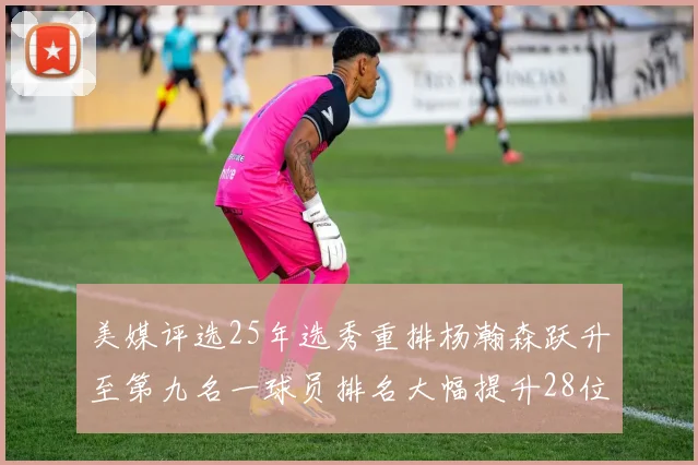 美媒评选25年选秀重排杨瀚森跃升至第九名一球员排名大幅提升28位