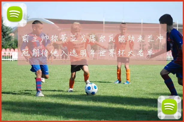 前主帅称蒂亚戈席尔瓦能助米兰冲冠期待他入选明年世界杯大名单