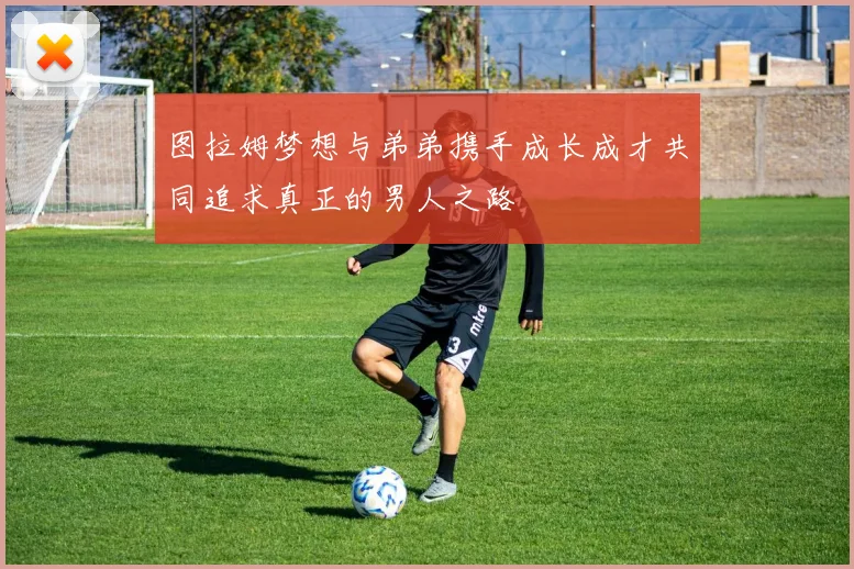 图拉姆梦想与弟弟携手成长成才共同追求真正的男人之路