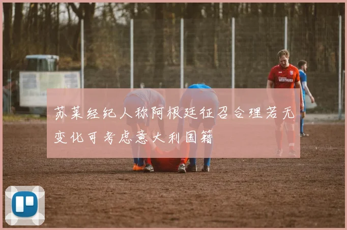 苏莱经纪人称阿根廷征召合理若无变化可考虑意大利国籍