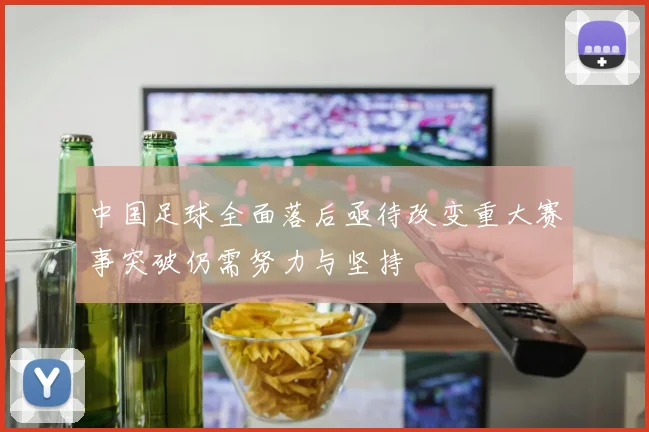 中国足球全面落后亟待改变重大赛事突破仍需努力与坚持