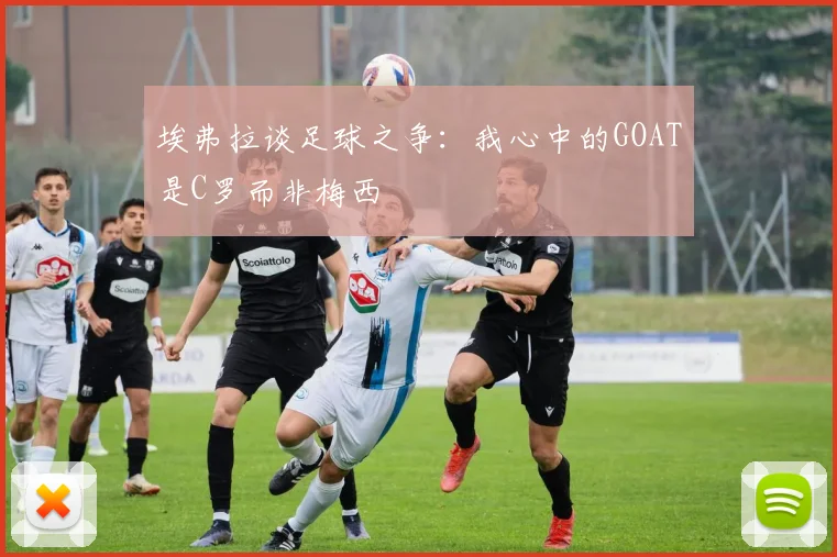 埃弗拉谈足球之争：我心中的GOAT是C罗而非梅西
