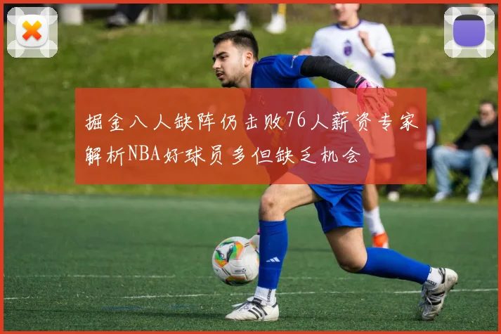掘金八人缺阵仍击败76人薪资专家解析NBA好球员多但缺乏机会