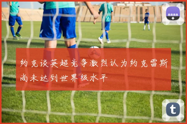 约克谈英超竞争激烈认为约克雷斯尚未达到世界级水平