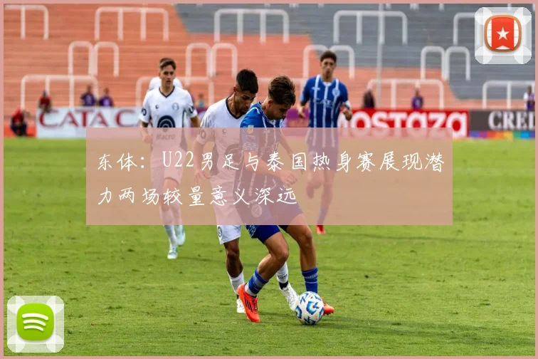 东体：U22男足与泰国热身赛展现潜力两场较量意义深远