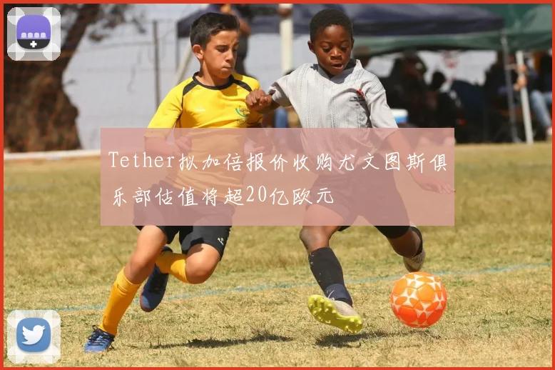 Tether拟加倍报价收购尤文图斯俱乐部估值将超20亿欧元