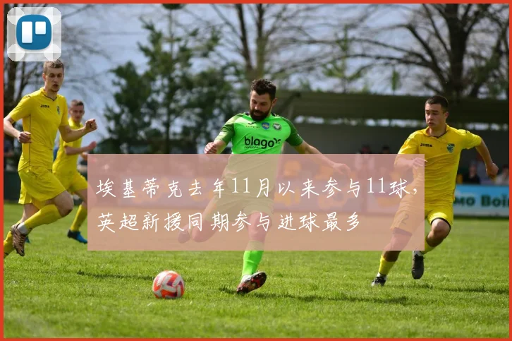 埃基蒂克去年11月以来参与11球，英超新援同期参与进球最多