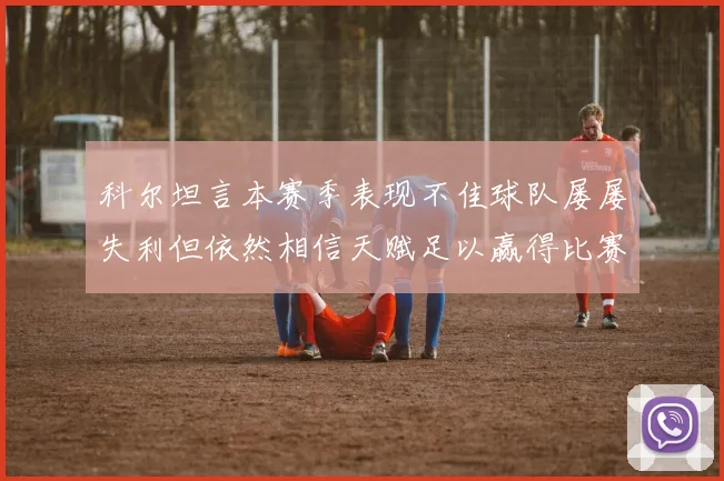 科尔坦言本赛季表现不佳球队屡屡失利但依然相信天赋足以赢得比赛