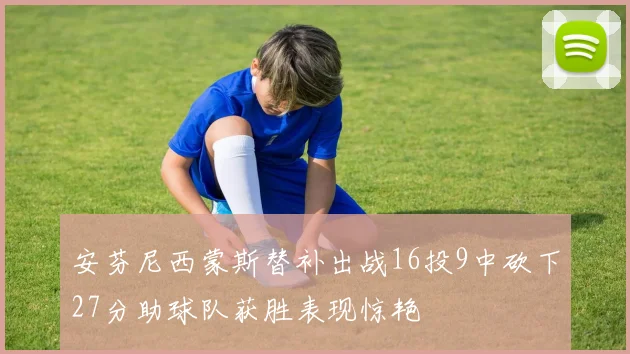 安芬尼西蒙斯替补出战16投9中砍下27分助球队获胜表现惊艳