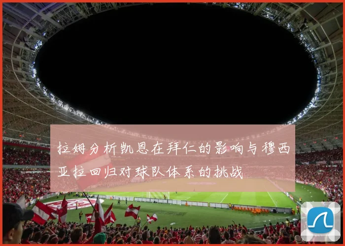 拉姆分析凯恩在拜仁的影响与穆西亚拉回归对球队体系的挑战