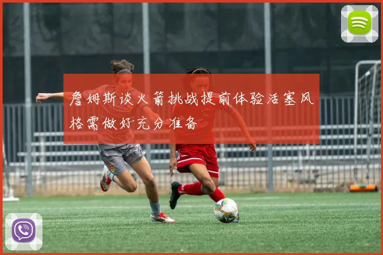 詹姆斯谈火箭挑战提前体验活塞风格需做好充分准备