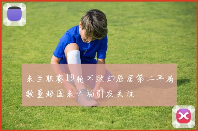 米兰联赛19轮不败却屈居第二平局数量超国米六场引发关注