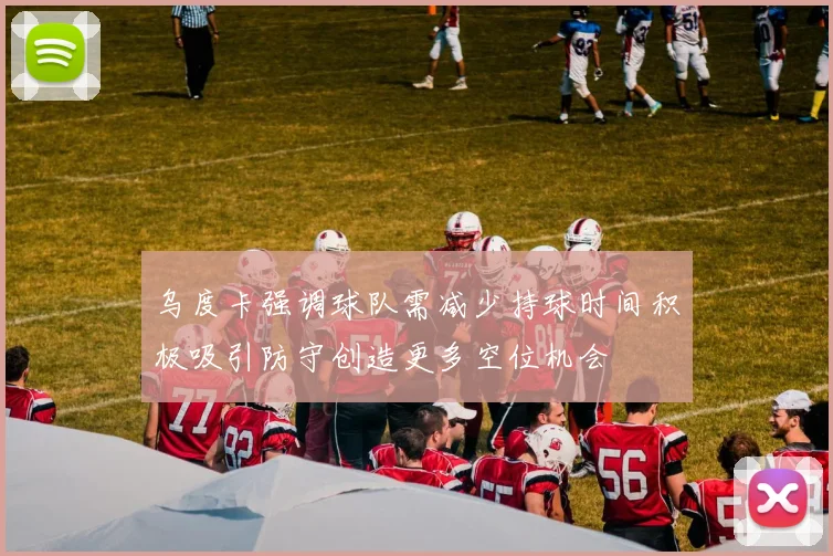 乌度卡强调球队需减少持球时间积极吸引防守创造更多空位机会
