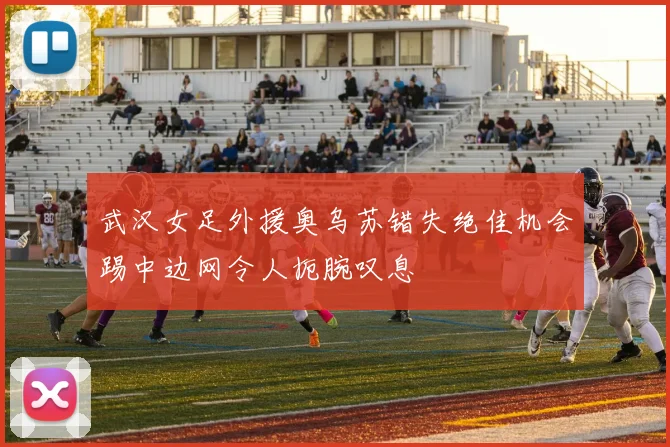 武汉女足外援奥乌苏错失绝佳机会踢中边网令人扼腕叹息