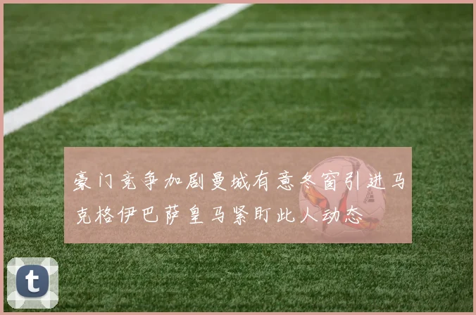 豪门竞争加剧曼城有意冬窗引进马克格伊巴萨皇马紧盯此人动态