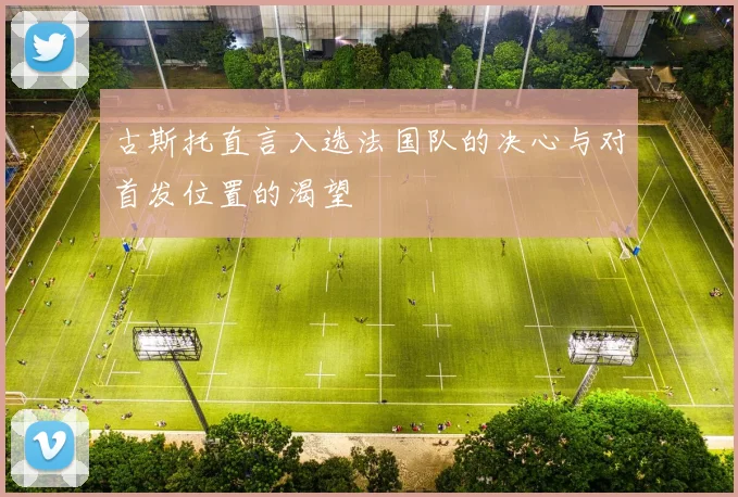 古斯托直言入选法国队的决心与对首发位置的渴望