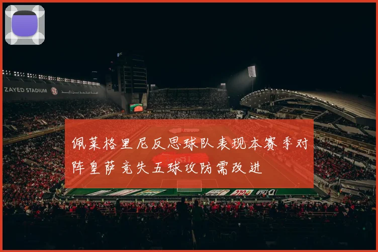佩莱格里尼反思球队表现本赛季对阵皇萨竞失五球攻防需改进