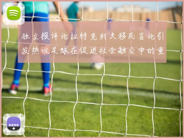 独立报评论拉特克利夫移民言论引发热议足球在促进社会融合中的重要作用